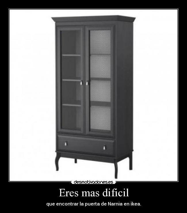 Eres mas dificil - que encontrar la puerta de Narnia en ikea.