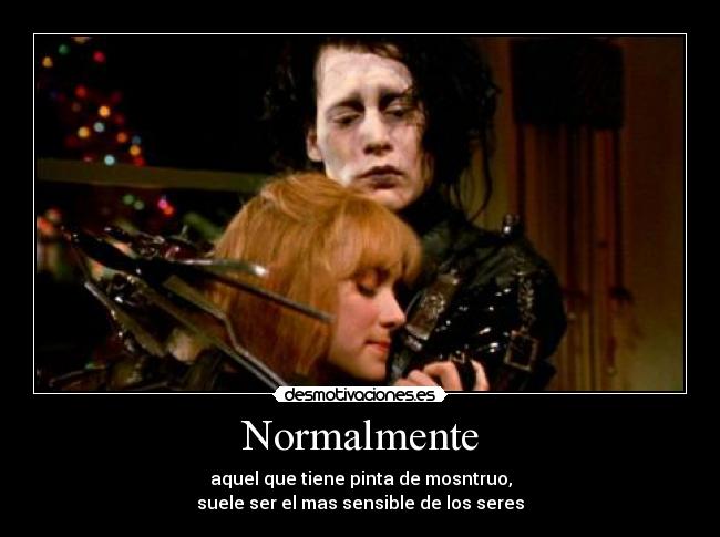 Normalmente - aquel que tiene pinta de mosntruo,
suele ser el mas sensible de los seres