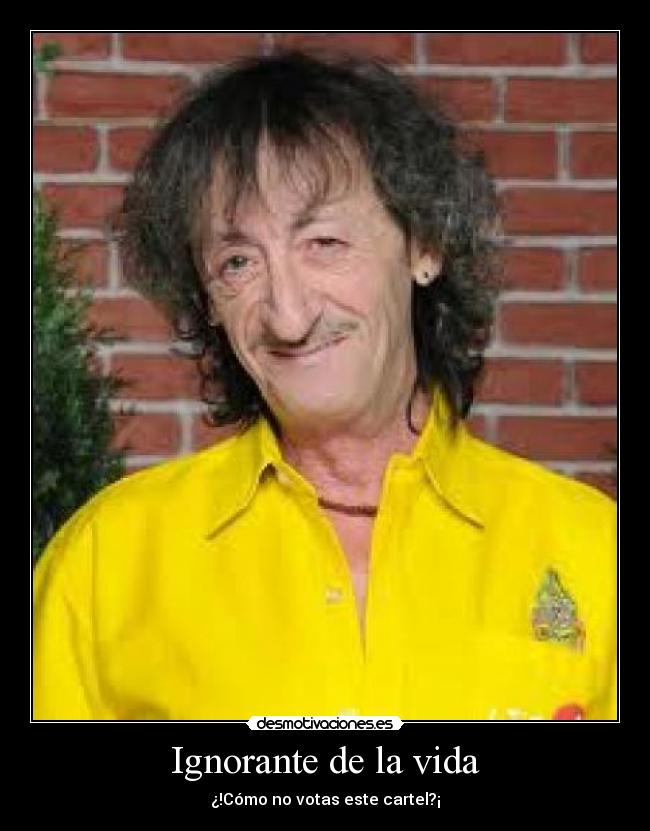 Ignorante de la vida - ¿!Cómo no votas este cartel?¡