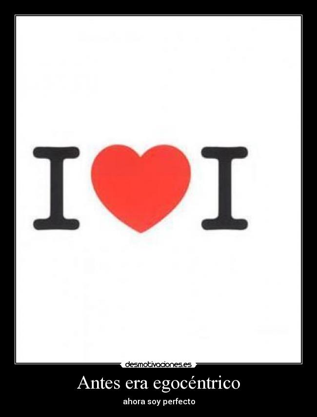 Antes era egocéntrico - ahora soy perfecto