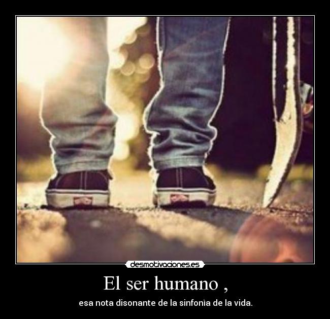 El ser humano , - esa nota disonante de la sinfonìa de la vida.