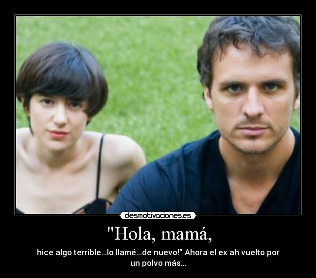 Hola, mamá, - hice algo terrible...lo llamé...de nuevo! Ahora el ex ah vuelto por un polvo más...