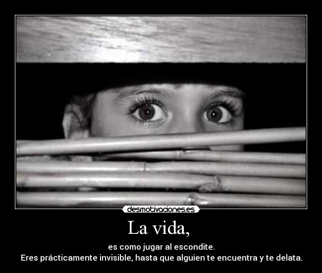 La vida, - es como jugar al escondite.
Eres prácticamente invisible, hasta que alguien te encuentra y te delata.
