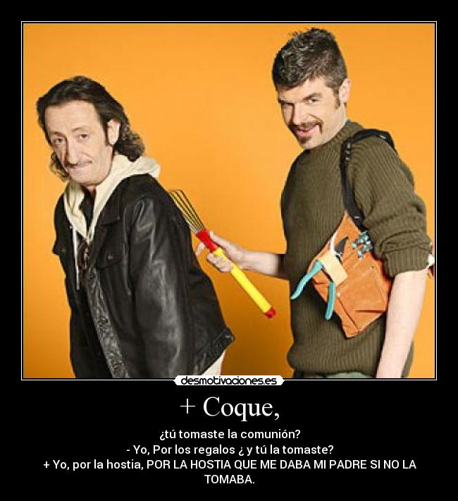 + Coque, - ¿tú tomaste la comunión?
- Yo, Por los regalos ¿ y tú la tomaste?
+ Yo, por la hostia, POR LA HOSTIA QUE ME DABA MI PADRE SI NO LA TOMABA.