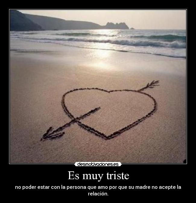 Es muy triste - no poder estar con la persona que amo por que su madre no acepte la relación.