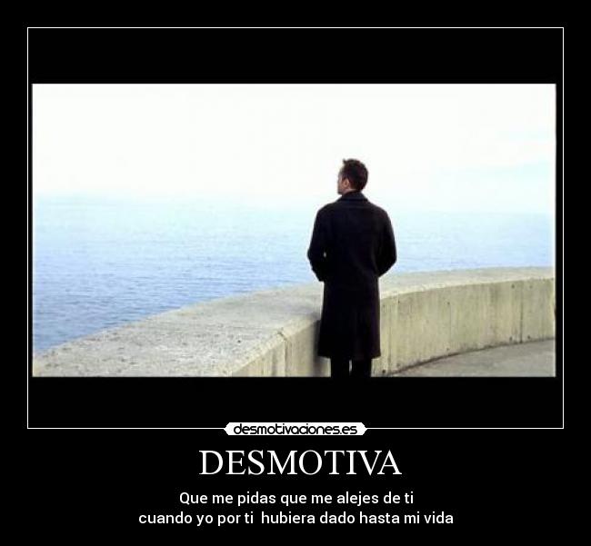  DESMOTIVA - Que me pidas que me alejes de ti
cuando yo por ti  hubiera dado hasta mi vida