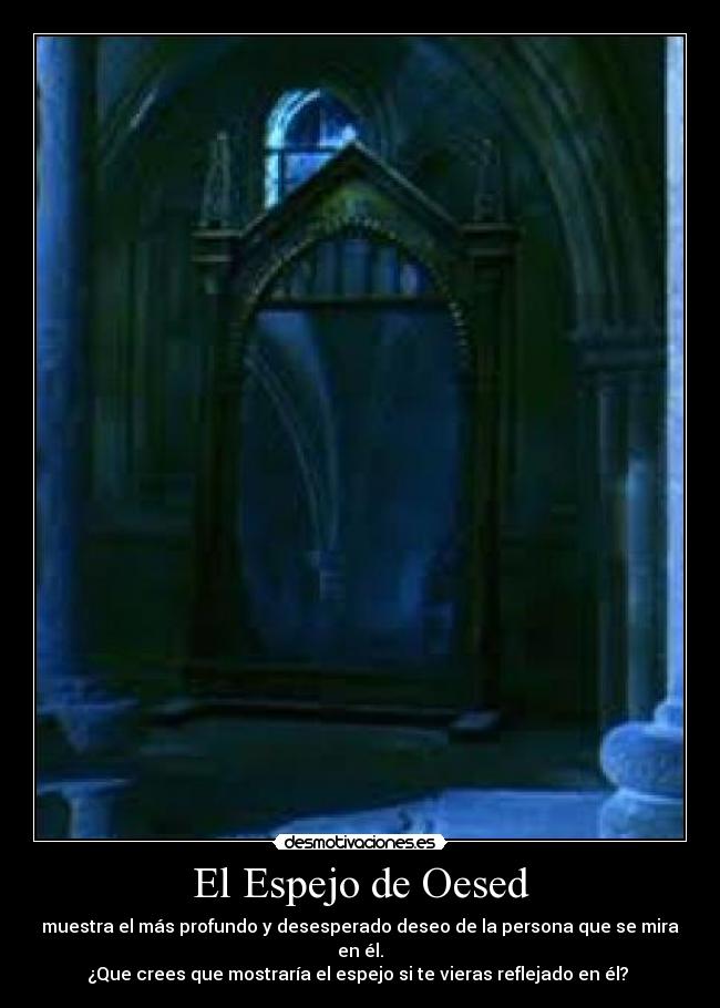 El Espejo de Oesed - muestra el más profundo y desesperado deseo de la persona que se mira en él.
¿Que crees que mostraría el espejo si te vieras reflejado en él? 