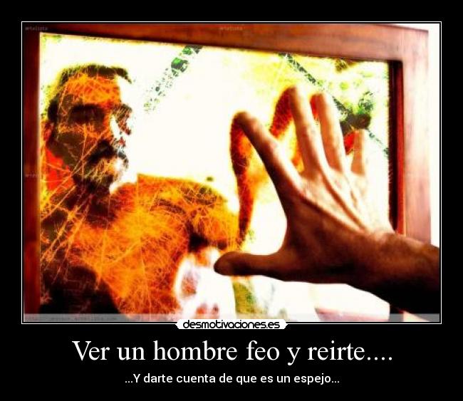 Ver un hombre feo y reirte.... -