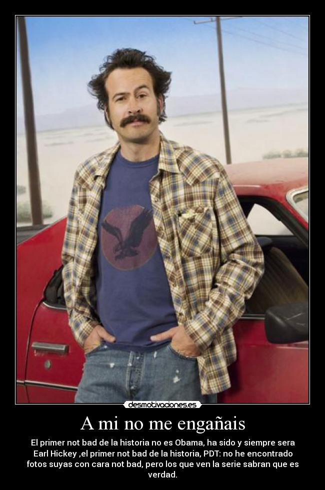 A mi no me engañais - El primer not bad de la historia no es Obama, ha sido y siempre sera
Earl Hickey ,el primer not bad de la historia, PDT: no he encontrado
fotos suyas con cara not bad, pero los que ven la serie sabran que es
verdad.