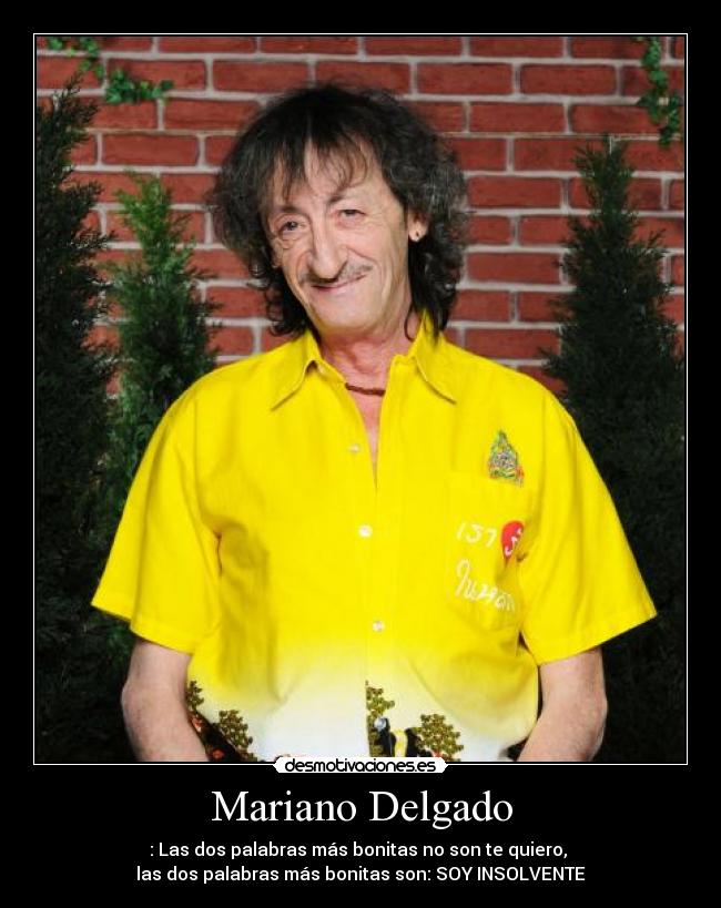 Mariano Delgado - : Las dos palabras más bonitas no son te quiero,
las dos palabras más bonitas son: SOY INSOLVENTE