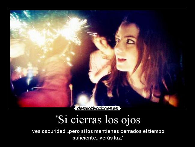 Si cierras los ojos - ves oscuridad...pero si los mantienes cerrados el tiempo suficiente...verás luz.