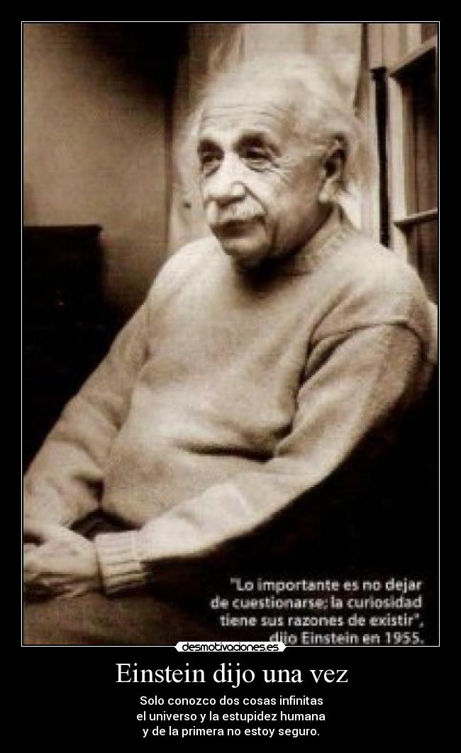 Einstein dijo una vez - Solo conozco dos cosas infinitas
el universo y la estupidez humana
y de la primera no estoy seguro.