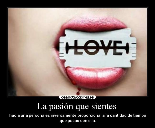 La pasión que sientes - hacia una persona es inversamente proporcional a la cantidad de tiempo
que pasas con ella.