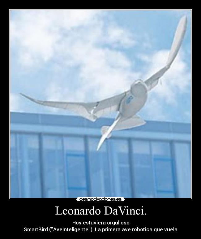 Leonardo DaVinci. - Hoy estuviera orgulloso
SmartBird (AveInteligente)  La primera ave robotica que vuela