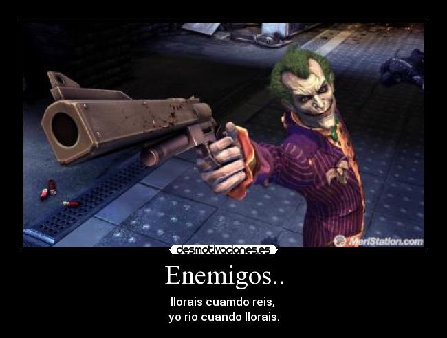 Enemigos.. - llorais cuamdo reis, 
yo rio cuando llorais.