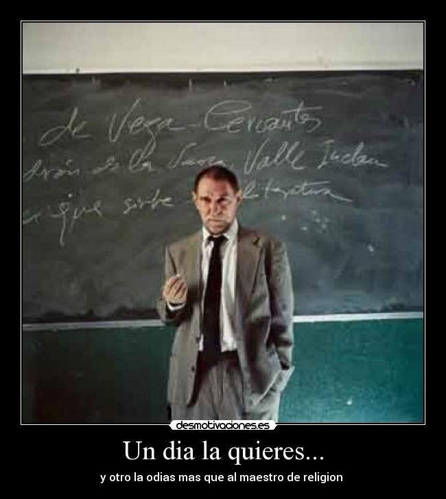 Un dia la quieres... - y otro la odias mas que al maestro de religion