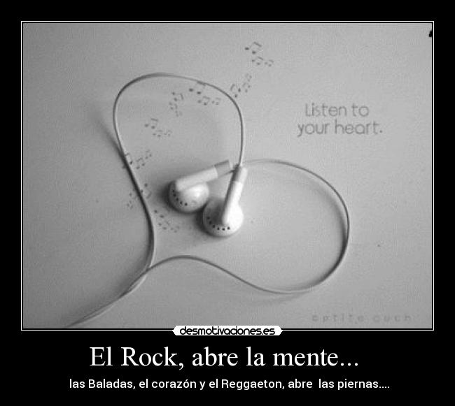 El Rock, abre la mente...  -  las Baladas, el corazón y el Reggaeton, abre  las piernas....