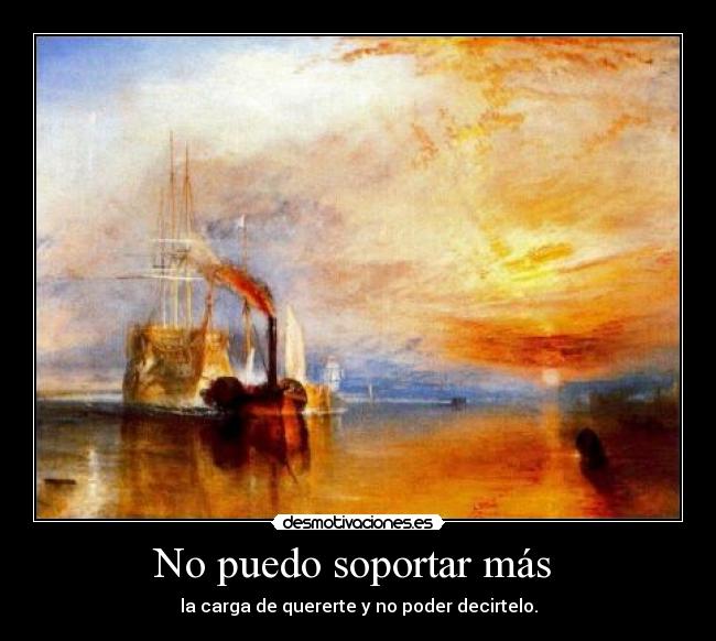 No puedo soportar más  - la carga de quererte y no poder decirtelo.