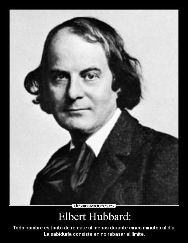 Elbert Hubbard: - Todo hombre es tonto de remate al menos durante cinco minutos al día.
La sabiduría consiste en no rebasar el límite.