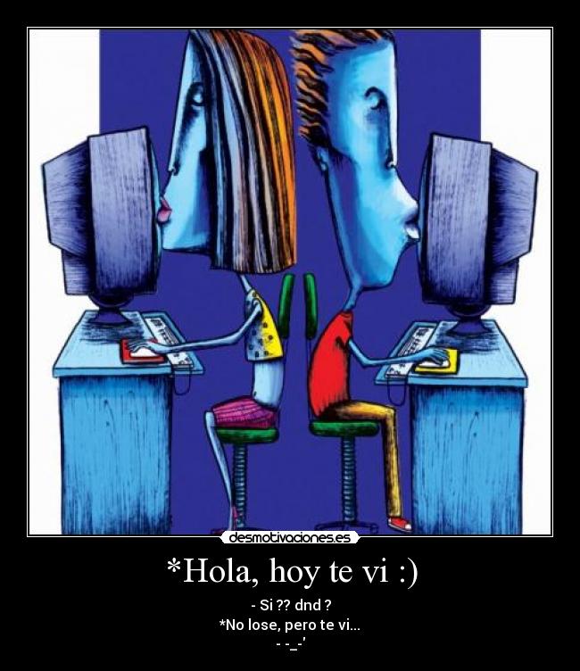 *Hola, hoy te vi :) - - Si ?? dnd ?
*No lose, pero te vi...
- -_-