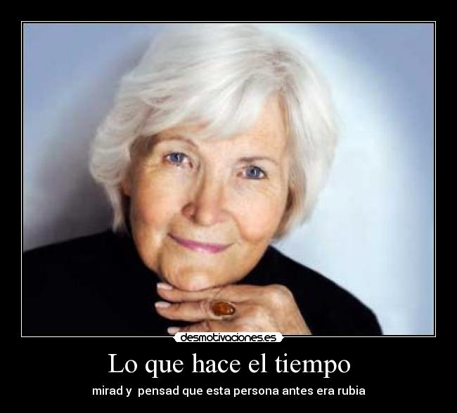 Lo que hace el tiempo - mirad y  pensad que esta persona antes era rubia