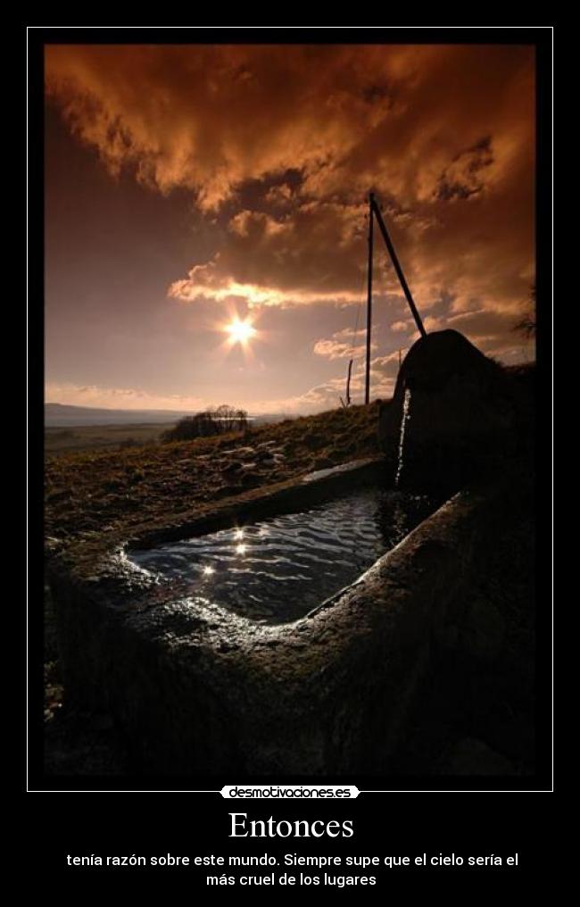 Entonces - tenía razón sobre este mundo. Siempre supe que el cielo sería el
más cruel de los lugares