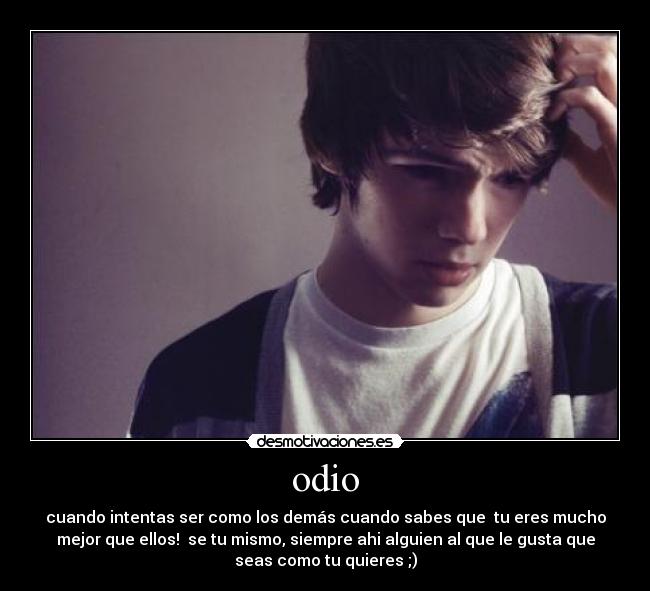 odio - cuando intentas ser como los demás cuando sabes que tu eres mucho
mejor que ellos! se tu mismo, siempre ahi alguien al que le gusta que
seas como tu quieres ;)