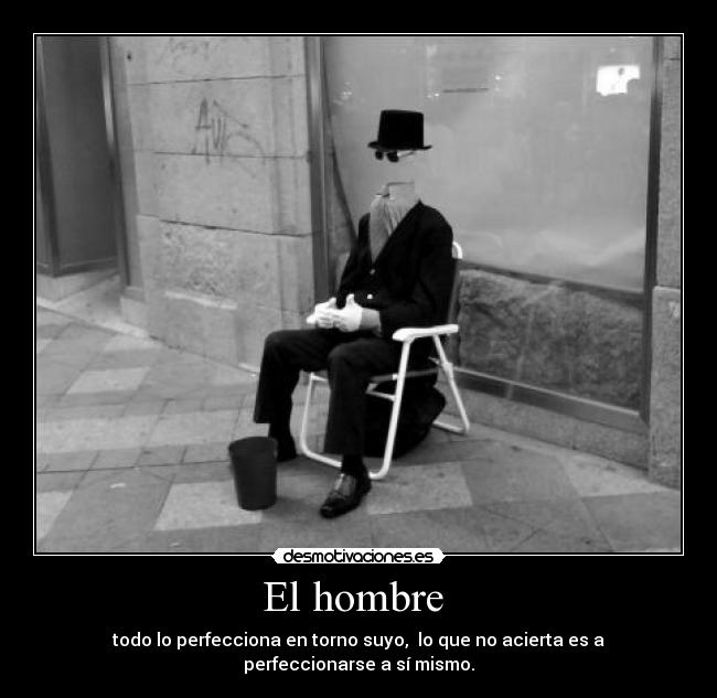 El hombre  - todo lo perfecciona en torno suyo,  lo que no acierta es a perfeccionarse a sí mismo.