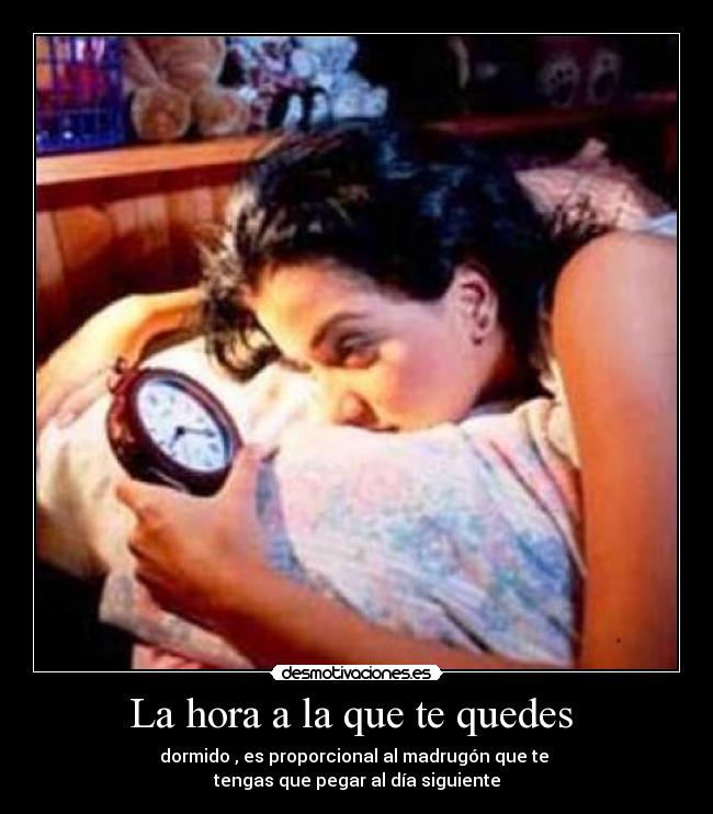 La hora a la que te quedes - dormido , es proporcional al madrugón que te
tengas que pegar al día siguiente