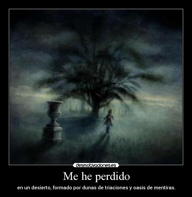 Me he perdido - en un desierto, formado por dunas de triaciones y oasis de mentiras.