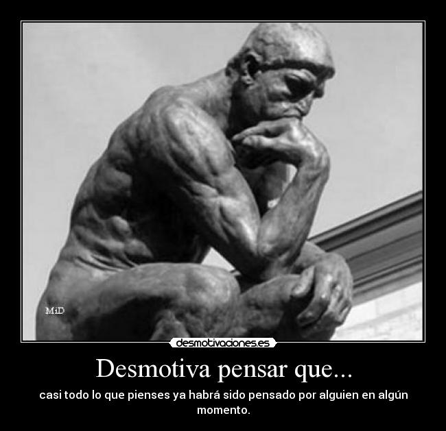 Desmotiva pensar que... - casi todo lo que pienses ya habrá sido pensado por alguien en algún momento.