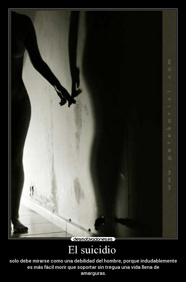 El suicidio - solo debe mirarse como una debilidad del hombre, porque indudablemente
es más fácil morir que soportar sin tregua una vida llena de
amarguras.