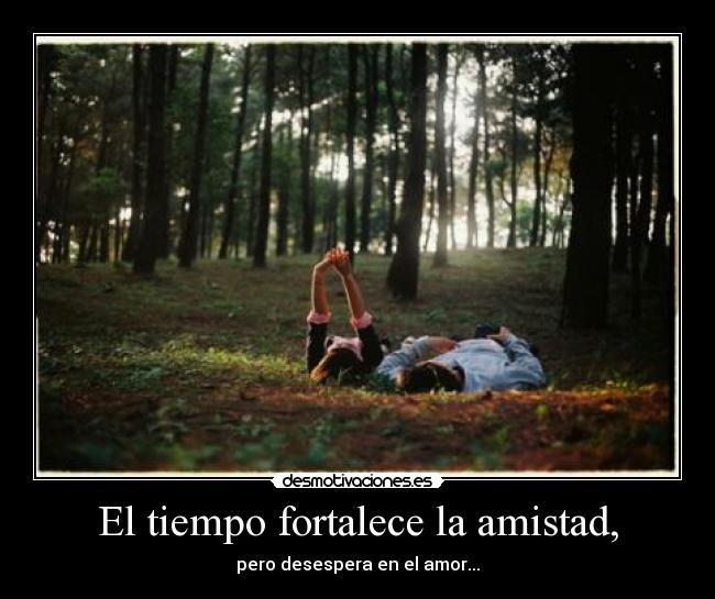 El tiempo fortalece la amistad, - pero desespera en el amor...