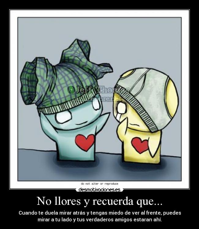 No llores y recuerda que... - Cuando te duela mirar atrás y tengas miedo de ver al frente, puedes
mirar a tu lado y tus verdaderos amigos estaran ahí.