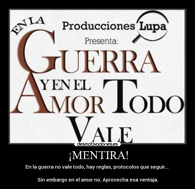 ¡MENTIRA! - En la guerra no vale todo, hay reglas, protocolos que seguir...
Sin embargo en el amor no. Aprovecha esa ventaja.