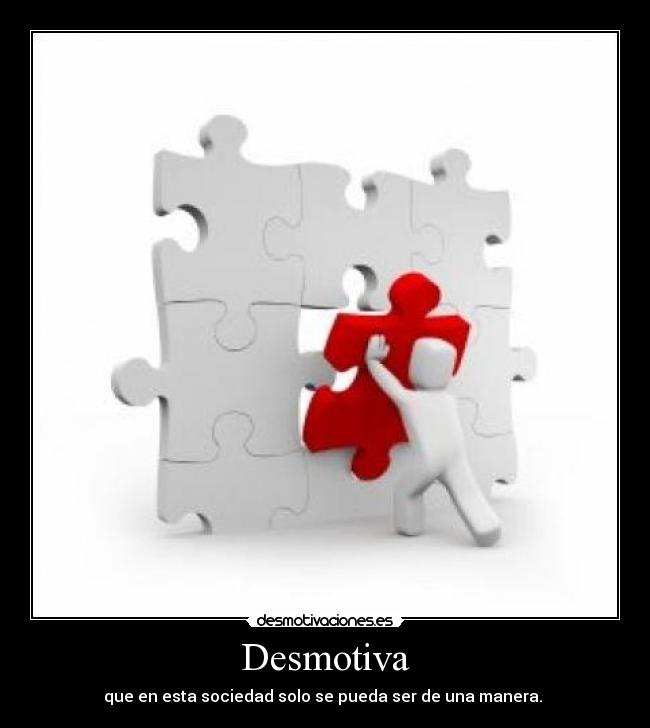 Desmotiva - que en esta sociedad solo se pueda ser de una manera.