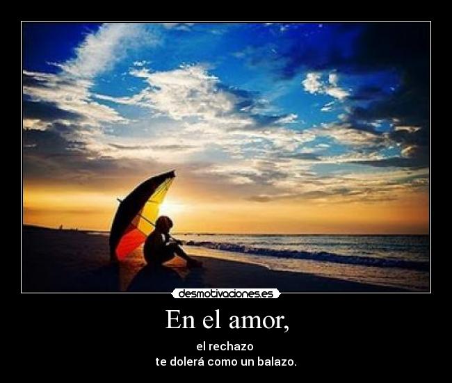 En el amor, - el rechazo
te dolerá como un balazo.