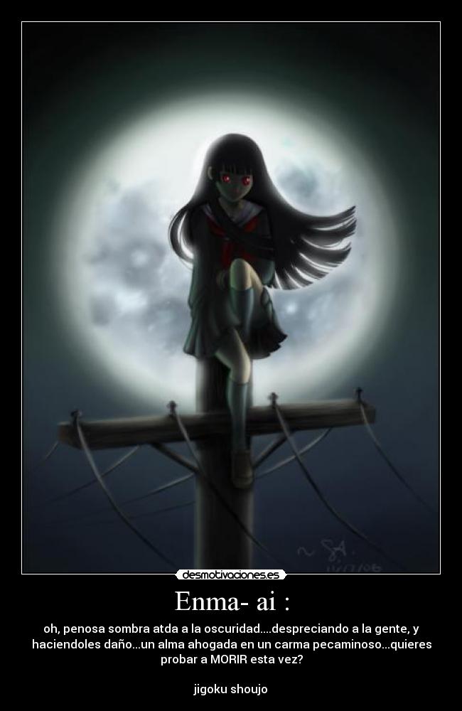 Enma- ai : - oh, penosa sombra atda a la oscuridad....despreciando a la gente, y
haciendoles daño...un alma ahogada en un carma pecaminoso...quieres
probar a MORIR esta vez?

jigoku shoujo