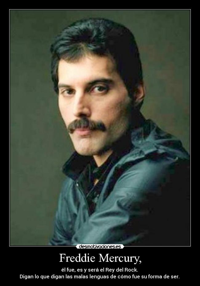 Freddie Mercury, - él fue, es y será el Rey del Rock. 
Digan lo que digan las malas lenguas de cómo fue su forma de ser. 