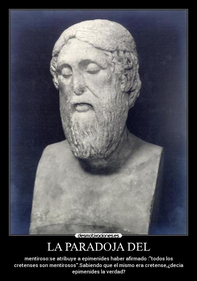 LA PARADOJA DEL - mentiroso:se atribuye a epimenides haber afirmado :todos los
cretenses son mentirosos.Sabiendo que el mismo era cretense,¿decia
epimenides la verdad?