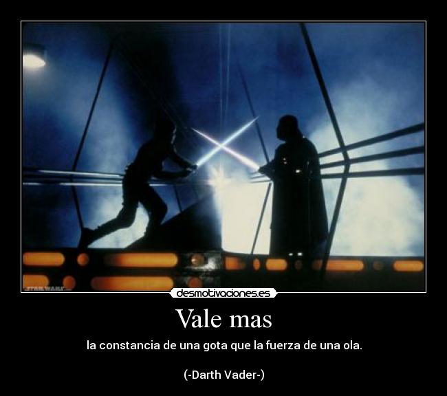 Vale mas - la constancia de una gota que la fuerza de una ola.

(-Darth Vader-)