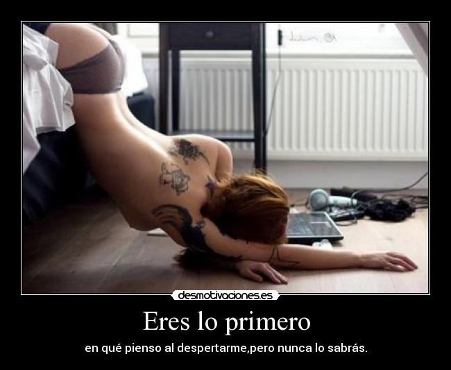 Eres lo primero - en qué pienso al despertarme,pero nunca lo sabrás.