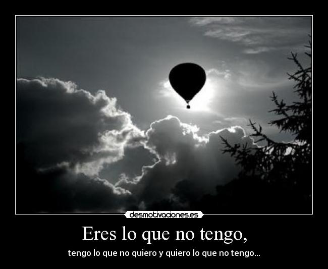 Eres lo que no tengo, -