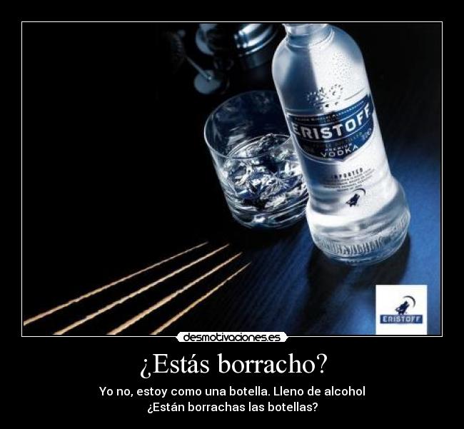 ¿Estás borracho? - Yo no, estoy como una botella. Lleno de alcohol
¿Están borrachas las botellas?