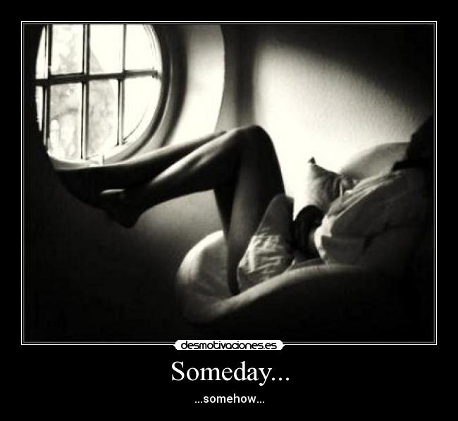 Someday... - ...somehow...