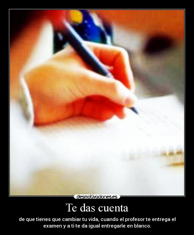 Te das cuenta - de que tienes que cambiar tu vida, cuando el profesor te entrega el
examen y a ti te da igual entregarle en blanco.