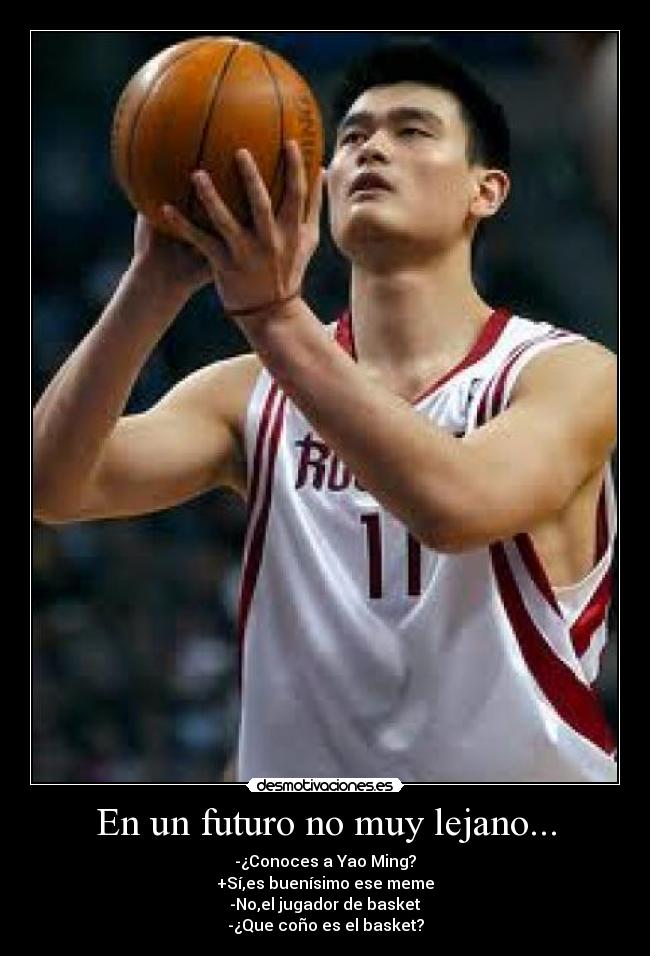 En un futuro no muy lejano... - -¿Conoces a Yao Ming?
+Sí,es buenísimo ese meme
-No,el jugador de basket
-¿Que coño es el basket?