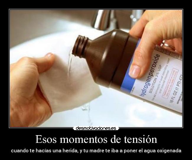 Esos momentos de tensión - cuando te hacías una herida, y tu madre te iba a poner el agua oxigenada
