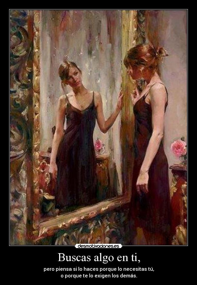 Buscas algo en ti, - pero piensa si lo haces porque lo necesitas tú,
o porque te lo exigen los demás.