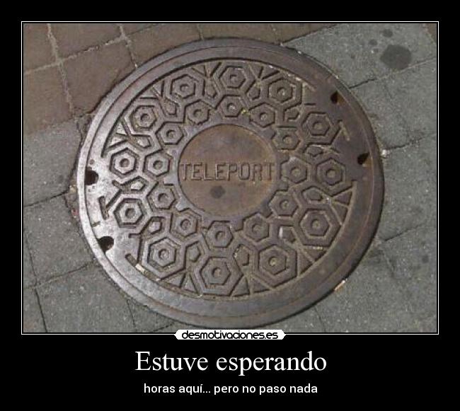 Estuve esperando - horas aquí... pero no paso nada